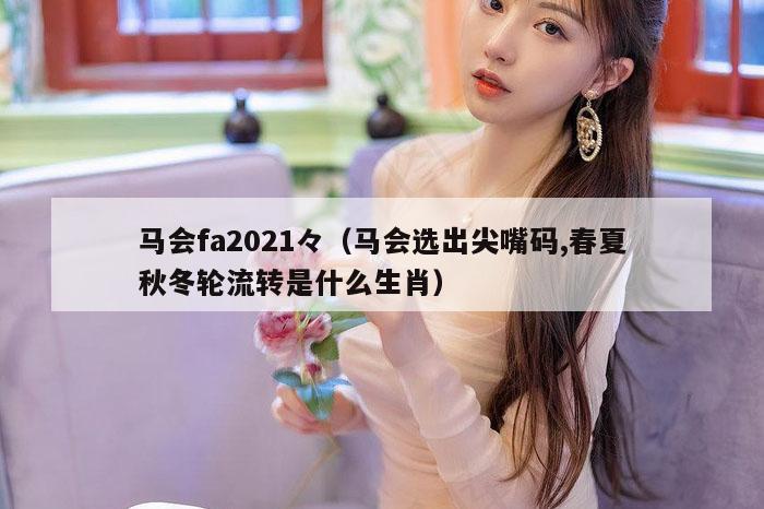 马会fa2021々（马会选出尖嘴码,春夏秋冬轮流转是什么生肖）