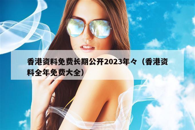 香港资料免费长期公开2023年々（香港资料全年免费大全）