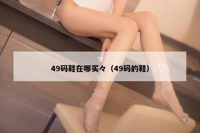 49码鞋在哪买々（49码的鞋）