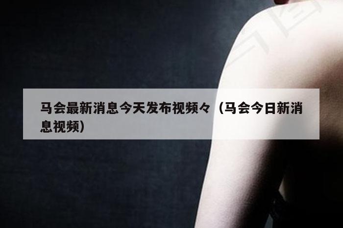 马会最新消息今天发布视频々（马会今日新消息视频）