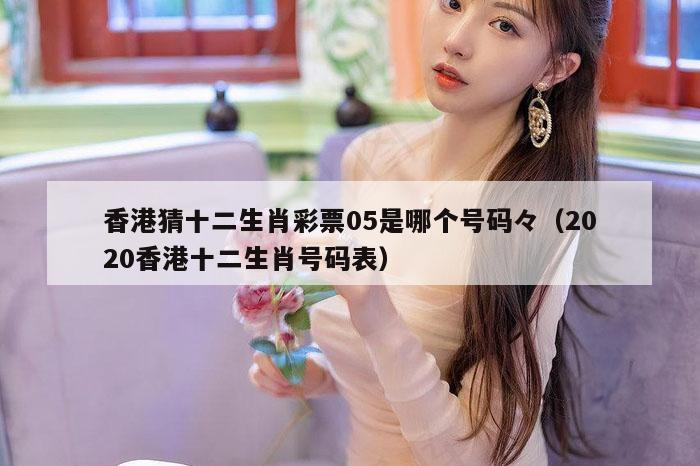 香港猜十二生肖彩票05是哪个号码々（2020香港十二生肖号码表）