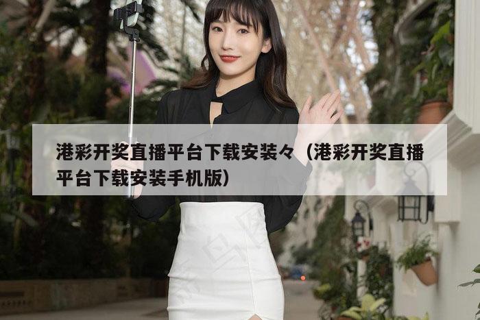 港彩开奖直播平台下载安装々（港彩开奖直播平台下载安装手机版）